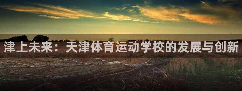 3377体育官方正版app娱乐代理怎么样：津上未来：天津体育