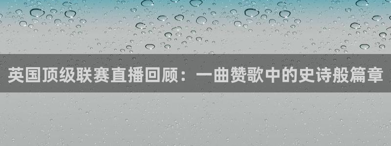 河豚体育在线观看直播：英国顶级联赛直播回顾：一曲赞歌中的史诗般篇章