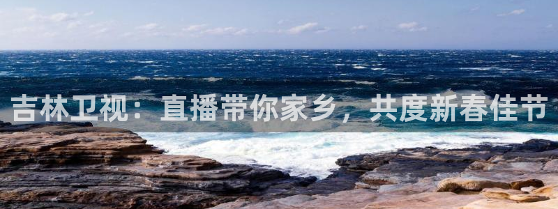 河豚体育直播在线观看：吉林卫视：直播带你家乡，共度新春佳节